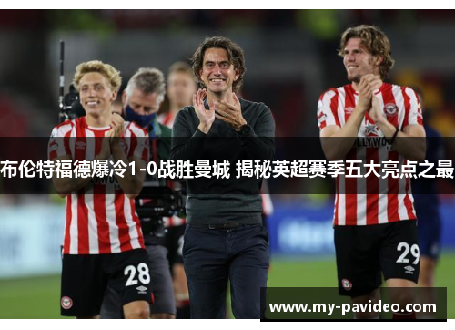布伦特福德爆冷1-0战胜曼城 揭秘英超赛季五大亮点之最 布伦特福德爆冷1-0战胜曼城 揭秘英超赛季五大亮点之最