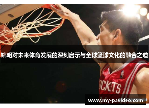 姚明对未来体育发展的深刻启示与全球篮球文化的融合之道 姚明对未来体育发展的深刻启示与全球篮球文化的融合之道