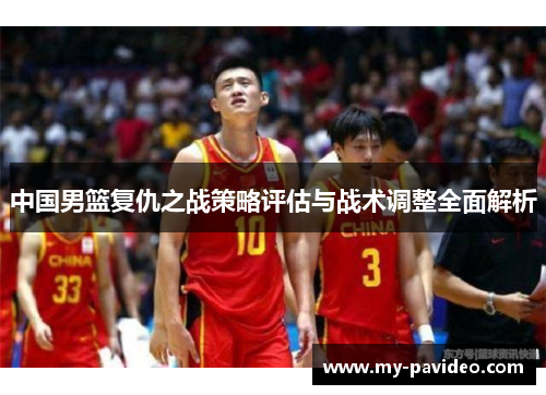 中国男篮复仇之战策略评估与战术调整全面解析 中国男篮复仇之战策略评估与战术调整全面解析