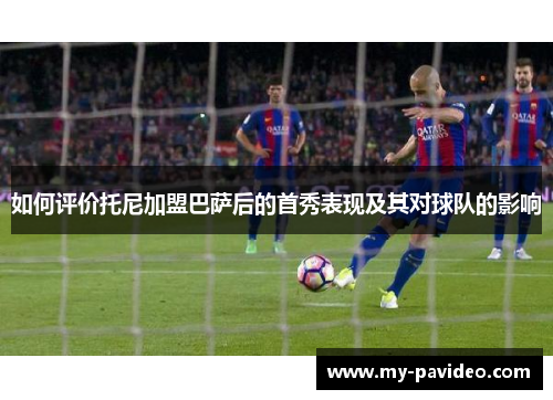 如何评价托尼加盟巴萨后的首秀表现及其对球队的影响 如何评价托尼加盟巴萨后的首秀表现及其对球队的影响