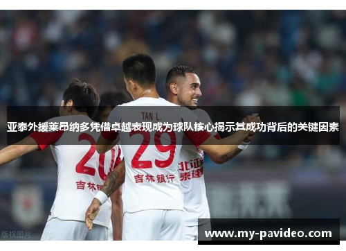 亚泰外援莱昂纳多凭借卓越表现成为球队核心揭示其成功背后的关键因素 亚泰外援莱昂纳多凭借卓越表现成为球队核心揭示其成功背后的关键因素
