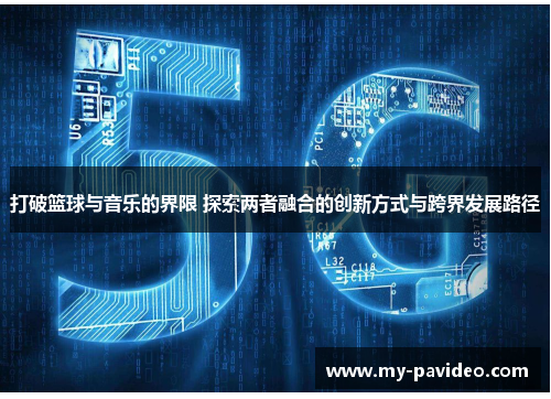 打破篮球与音乐的界限 探索两者融合的创新方式与跨界发展路径 打破篮球与音乐的界限 探索两者融合的创新方式与跨界发展路径