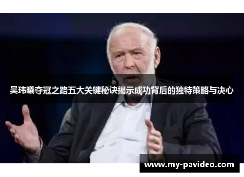吴玮曦夺冠之路五大关键秘诀揭示成功背后的独特策略与决心 吴玮曦夺冠之路五大关键秘诀揭示成功背后的独特策略与决心