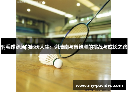 羽毛球赛场的起伏人生:谢浩南与曾维瀚的挑战与成长之路 羽毛球赛场的起伏人生:谢浩南与曾维瀚的挑战与成长之路