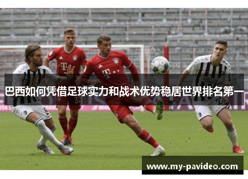 巴西如何凭借足球实力和战术优势稳居世界排名第一 巴西如何凭借足球实力和战术优势稳居世界排名第一