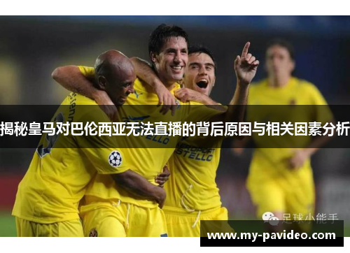 揭秘皇马对巴伦西亚无法直播的背后原因与相关因素分析