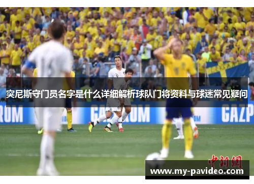 突尼斯守门员名字是什么详细解析球队门将资料与球迷常见疑问 突尼斯守门员名字是什么详细解析球队门将资料与球迷常见疑问