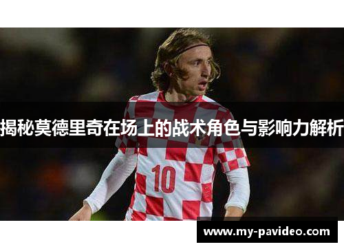 揭秘莫德里奇在场上的战术角色与影响力解析 揭秘莫德里奇在场上的战术角色与影响力解析