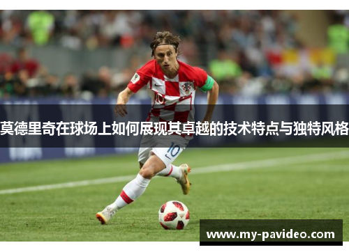 莫德里奇在球场上如何展现其卓越的技术特点与独特风格