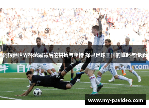 阿根廷世界杯荣耀背后的拼搏与坚持 探寻足球王国的崛起与传承 阿根廷世界杯荣耀背后的拼搏与坚持 探寻足球王国的崛起与传承