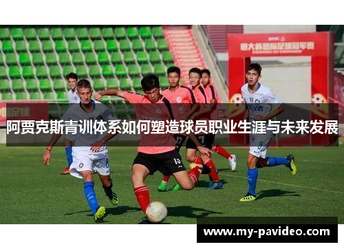 阿贾克斯青训体系如何塑造球员职业生涯与未来发展 阿贾克斯青训体系如何塑造球员职业生涯与未来发展