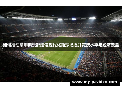 如何推动意甲俱乐部建设现代化新球场提升竞技水平与经济效益 如何推动意甲俱乐部建设现代化新球场提升竞技水平与经济效益