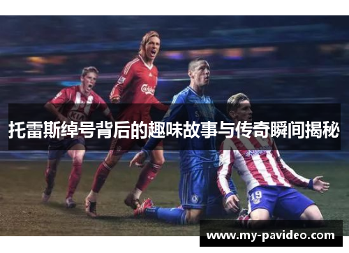 托雷斯绰号背后的趣味故事与传奇瞬间揭秘 托雷斯绰号背后的趣味故事与传奇瞬间揭秘