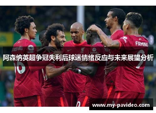 阿森纳英超争冠失利后球迷情绪反应与未来展望分析 阿森纳英超争冠失利后球迷情绪反应与未来展望分析