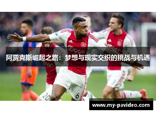 阿贾克斯崛起之路:梦想与现实交织的挑战与机遇 阿贾克斯崛起之路:梦想与现实交织的挑战与机遇