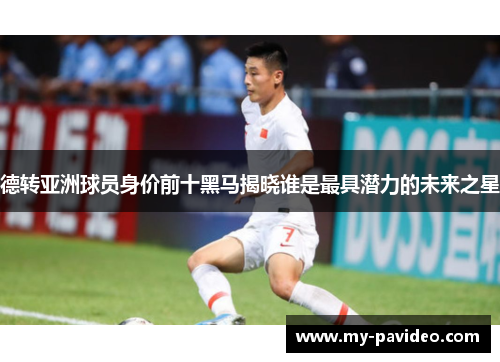 德转亚洲球员身价前十黑马揭晓谁是最具潜力的未来之星