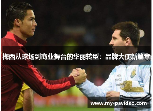 梅西从球场到商业舞台的华丽转型:品牌大使新篇章 梅西从球场到商业舞台的华丽转型:品牌大使新篇章