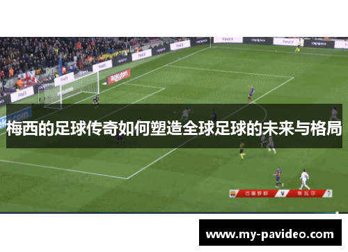 梅西的足球传奇如何塑造全球足球的未来与格局