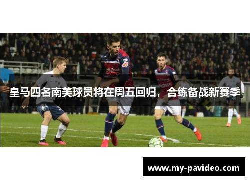 皇马四名南美球员将在周五回归,合练备战新赛季 皇马四名南美球员将在周五回归,合练备战新赛季