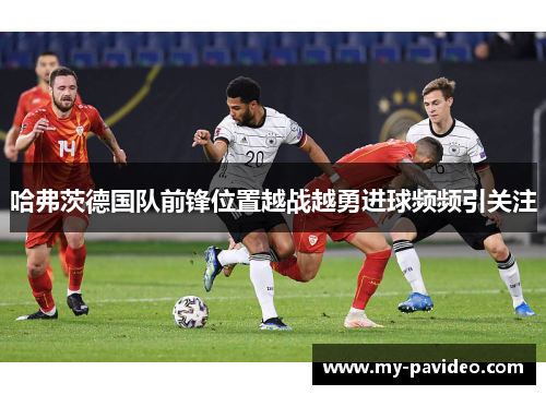 哈弗茨德国队前锋位置越战越勇进球频频引关注