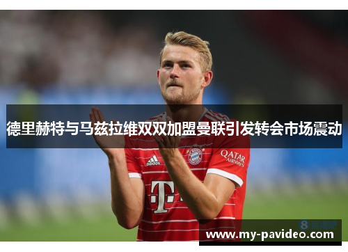 德里赫特与马兹拉维双双加盟曼联引发转会市场震动