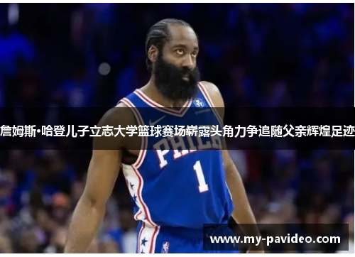 詹姆斯·哈登儿子立志大学篮球赛场崭露头角力争追随父亲辉煌足迹