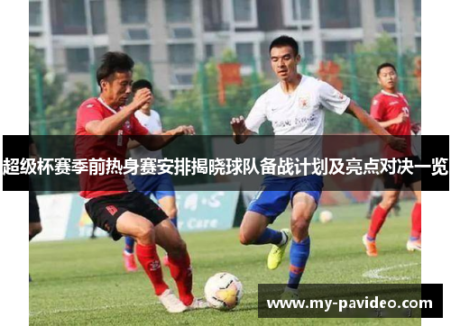 超级杯赛季前热身赛安排揭晓球队备战计划及亮点对决一览