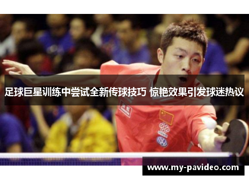 足球巨星训练中尝试全新传球技巧 惊艳效果引发球迷热议