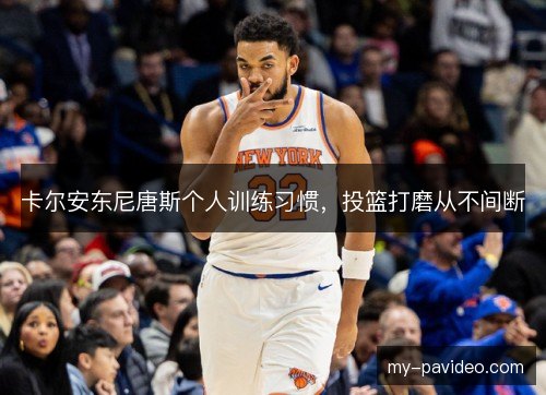 卡尔安东尼唐斯个人训练习惯，投篮打磨从不间断
