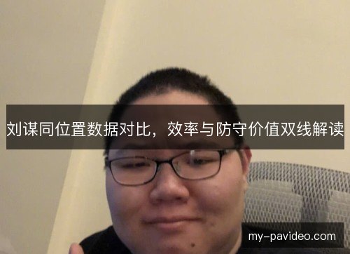 刘谋同位置数据对比，效率与防守价值双线解读