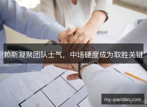 赖斯凝聚团队士气,中场硬度成为取胜关键 赖斯凝聚团队士气,中场硬度成为取胜关键